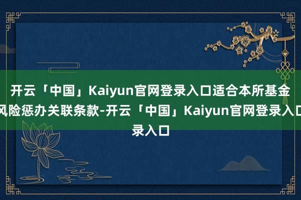 开云「中国」Kaiyun官网登录入口适合本所基金风险惩办关联条款-开云「中国」Kaiyun官网登录入口