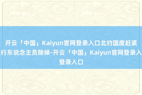 开云「中国」Kaiyun官网登录入口北约国度赶紧进行东说念主员除掉-开云「中国」Kaiyun官网登录入口