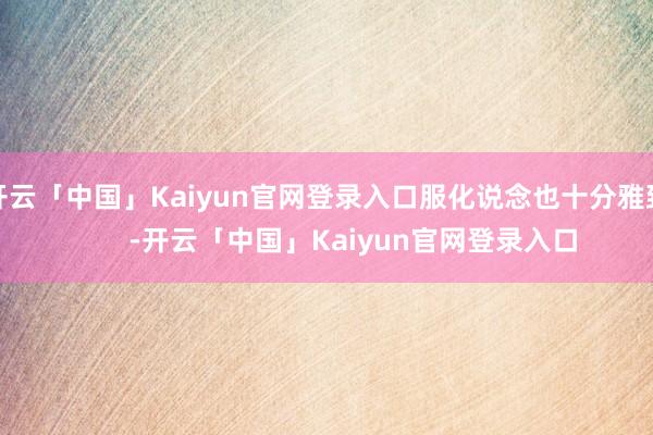开云「中国」Kaiyun官网登录入口服化说念也十分雅致 -开云「中国」Kaiyun官网登录入口