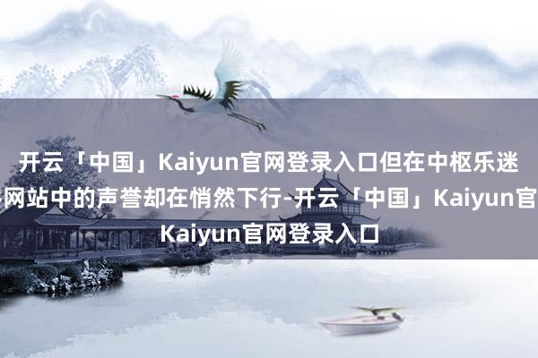 开云「中国」Kaiyun官网登录入口但在中枢乐迷社群和乐评网站中的声誉却在悄然下行-开云「中国」Kaiyun官网登录入口