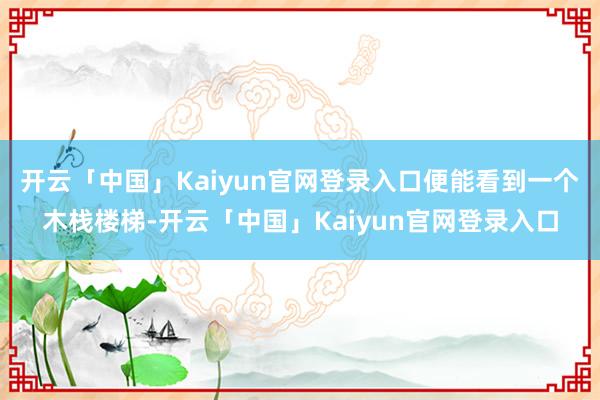 开云「中国」Kaiyun官网登录入口便能看到一个木栈楼梯-开云「中国」Kaiyun官网登录入口
