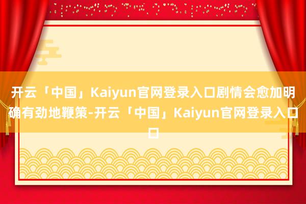 开云「中国」Kaiyun官网登录入口剧情会愈加明确有劲地鞭策-开云「中国」Kaiyun官网登录入口