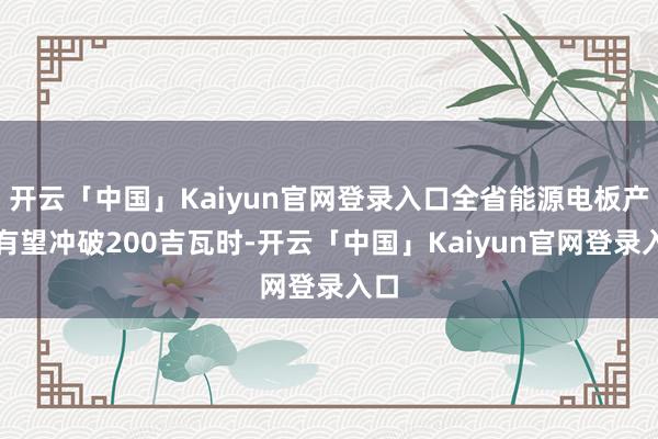 开云「中国」Kaiyun官网登录入口全省能源电板产量有望冲破200吉瓦时-开云「中国」Kaiyun官网登录入口