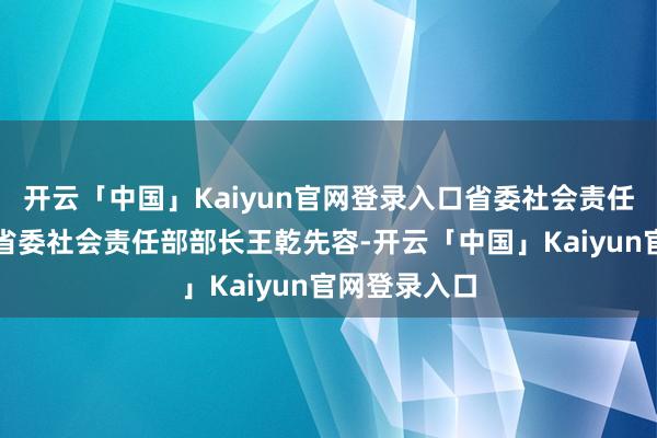 开云「中国」Kaiyun官网登录入口省委社会责任部部长王乾省委社会责任部部长王乾先容-开云「中国」Kaiyun官网登录入口
