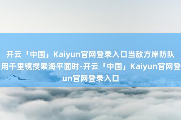 开云「中国」Kaiyun官网登录入口当敌方岸防队列还在用千里镜搜索海平面时-开云「中国」Kaiyun官网登录入口