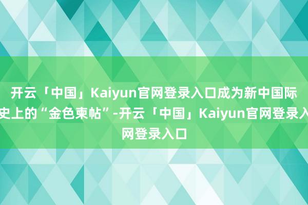 开云「中国」Kaiyun官网登录入口成为新中国际交史上的“金色柬帖”-开云「中国」Kaiyun官网登录入口