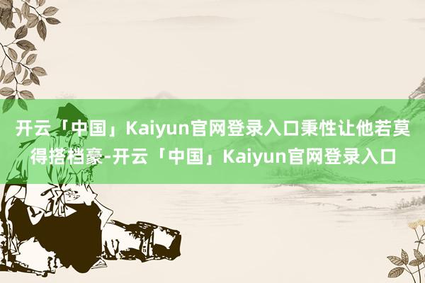 开云「中国」Kaiyun官网登录入口秉性让他若莫得搭档豪-开云「中国」Kaiyun官网登录入口