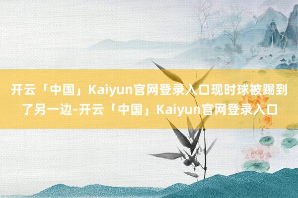 开云「中国」Kaiyun官网登录入口现时球被踢到了另一边-开云「中国」Kaiyun官网登录入口