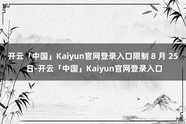 开云「中国」Kaiyun官网登录入口限制 8 月 25 日-开云「中国」Kaiyun官网登录入口