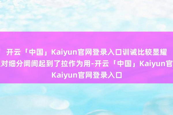 开云「中国」Kaiyun官网登录入口训诫比较显耀的品牌径直对细分阛阓起到了拉作为用-开云「中国」Kaiyun官网登录入口