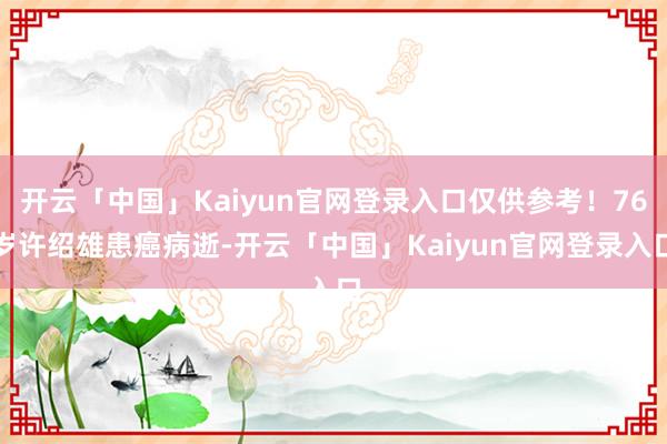 开云「中国」Kaiyun官网登录入口仅供参考!76岁许绍雄患癌病逝-开云「中国」Kaiyun官网登录入口