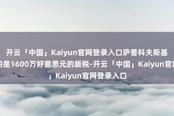 开云「中国」Kaiyun官网登录入口萨普科夫斯基自后条件的是1600万好意思元的版税-开云「中国」Kaiyun官网登录入口