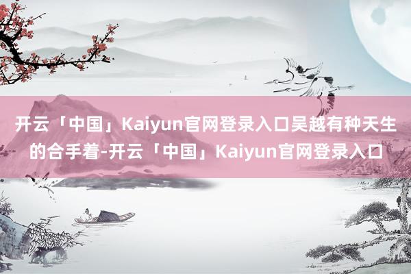 开云「中国」Kaiyun官网登录入口吴越有种天生的合手着-开云「中国」Kaiyun官网登录入口