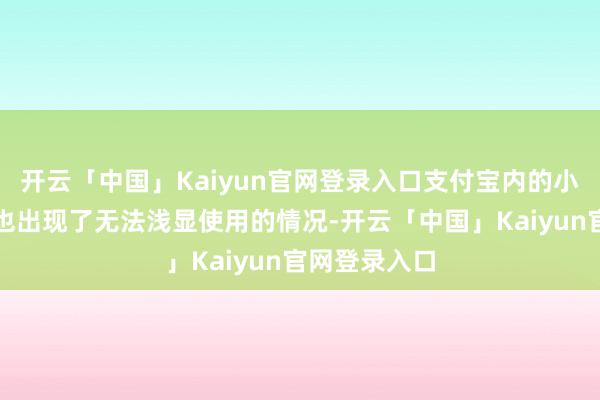 开云「中国」Kaiyun官网登录入口支付宝内的小游戏等功能也出现了无法浅显使用的情况-开云「中国」Kaiyun官网登录入口