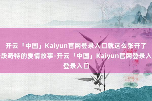 开云「中国」Kaiyun官网登录入口就这么张开了一段奇特的爱情故事-开云「中国」Kaiyun官网登录入口