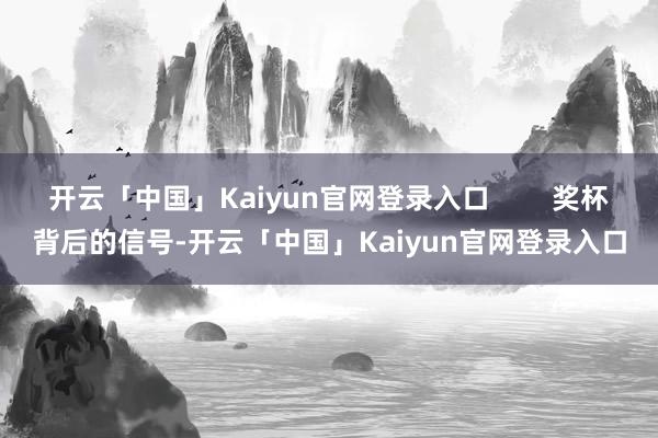 开云「中国」Kaiyun官网登录入口 奖杯背后的信号-开云「中国」Kaiyun官网登录入口