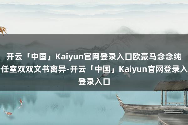 开云「中国」Kaiyun官网登录入口欧豪马念念纯责任室双双文书离异-开云「中国」Kaiyun官网登录入口