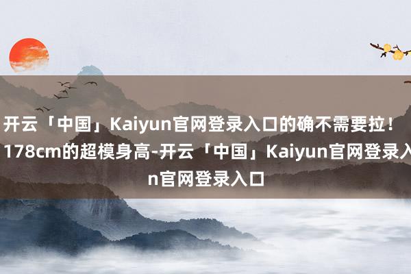 开云「中国」Kaiyun官网登录入口的确不需要拉! 178cm的超模身高-开云「中国」Kaiyun官网登录入口