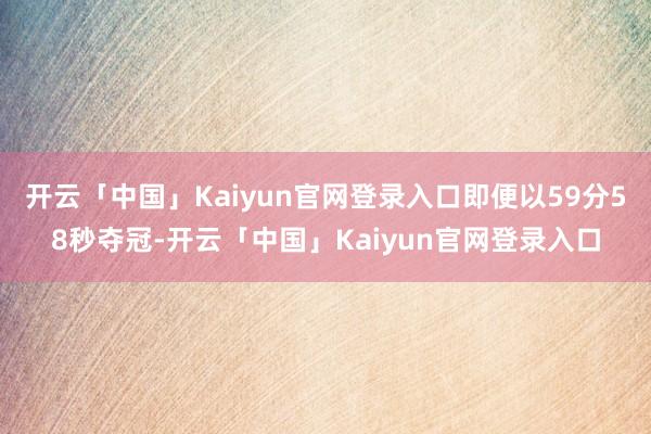 开云「中国」Kaiyun官网登录入口即便以59分58秒夺冠-开云「中国」Kaiyun官网登录入口