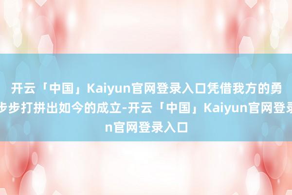 开云「中国」Kaiyun官网登录入口凭借我方的勇猛一步步打拼出如今的成立-开云「中国」Kaiyun官网登录入口