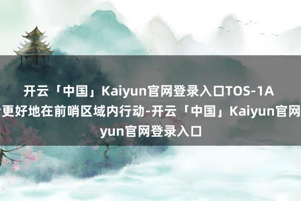 开云「中国」Kaiyun官网登录入口TOS-1A 系统或者更好地在前哨区域内行动-开云「中国」Kaiyun官网登录入口