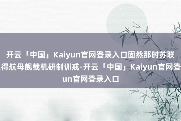 开云「中国」Kaiyun官网登录入口固然那时苏联根底莫得航母舰载机研制训戒-开云「中国」Kaiyun官网登录入口