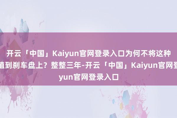 开云「中国」Kaiyun官网登录入口为何不将这种规划移植到刹车盘上?整整三年-开云「中国」Kaiyun官网登录入口