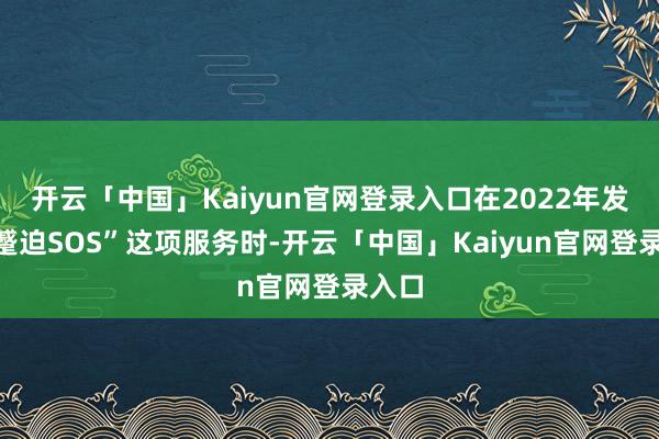 开云「中国」Kaiyun官网登录入口在2022年发布“蹙迫SOS”这项服务时-开云「中国」Kaiyun官网登录入口