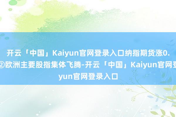 开云「中国」Kaiyun官网登录入口纳指期货涨0.38%；②欧洲主要股指集体飞腾-开云「中国」Kaiyun官网登录入口