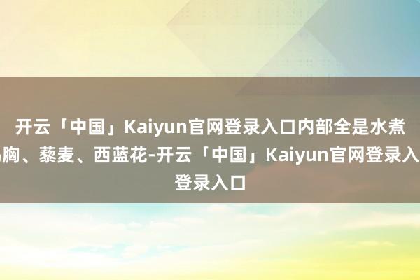 开云「中国」Kaiyun官网登录入口内部全是水煮鸡胸、藜麦、西蓝花-开云「中国」Kaiyun官网登录入口