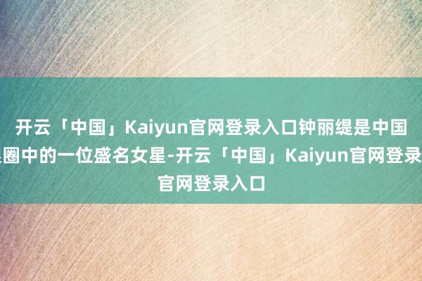 开云「中国」Kaiyun官网登录入口钟丽缇是中国文娱圈中的一位盛名女星-开云「中国」Kaiyun官网登录入口
