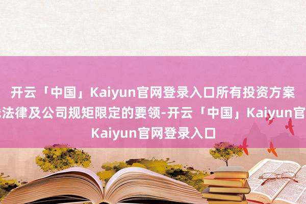 开云「中国」Kaiyun官网登录入口所有投资方案需严格实践法律及公司规矩限定的要领-开云「中国」Kaiyun官网登录入口