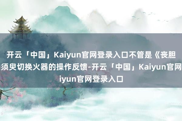 开云「中国」Kaiyun官网登录入口不管是《丧胆契约》中须臾切换火器的操作反馈-开云「中国」Kaiyun官网登录入口