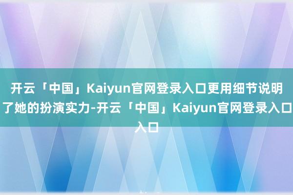 开云「中国」Kaiyun官网登录入口更用细节说明了她的扮演实力-开云「中国」Kaiyun官网登录入口