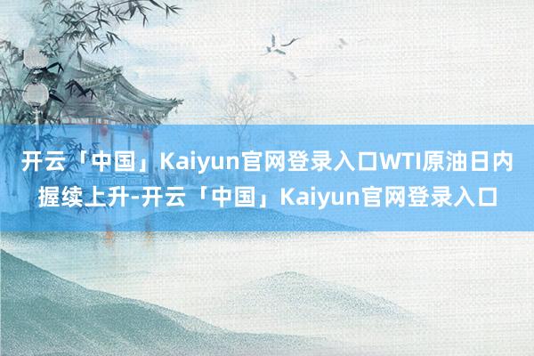 开云「中国」Kaiyun官网登录入口WTI原油日内握续上升-开云「中国」Kaiyun官网登录入口