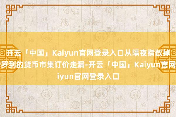 开云「中国」Kaiyun官网登录入口从隔夜指数掉期市集网罗到的货币市集订价走漏-开云「中国」Kaiyun官网登录入口