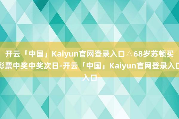 开云「中国」Kaiyun官网登录入口△68岁苏顿买彩票中奖中奖次日-开云「中国」Kaiyun官网登录入口