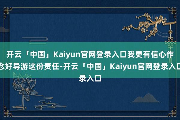 开云「中国」Kaiyun官网登录入口我更有信心作念好导游这份责任-开云「中国」Kaiyun官网登录入口