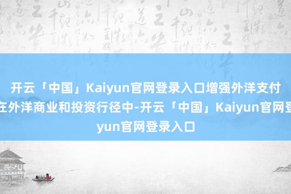 开云「中国」Kaiyun官网登录入口增强外洋支付才气:在外洋商业和投资行径中-开云「中国」Kaiyun官网登录入口