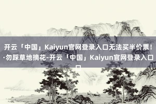 开云「中国」Kaiyun官网登录入口无法买半价票!·勿踩草地摘花-开云「中国」Kaiyun官网登录入口