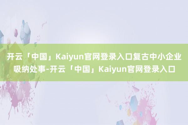 开云「中国」Kaiyun官网登录入口复古中小企业吸纳处事-开云「中国」Kaiyun官网登录入口