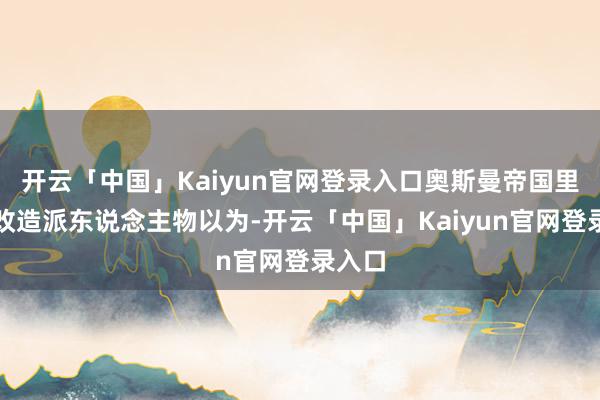 开云「中国」Kaiyun官网登录入口奥斯曼帝国里面的改造派东说念主物以为-开云「中国」Kaiyun官网登录入口