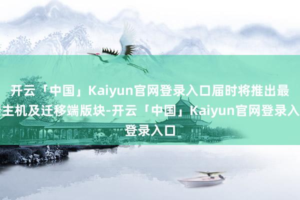 开云「中国」Kaiyun官网登录入口届时将推出最新主机及迁移端版块-开云「中国」Kaiyun官网登录入口