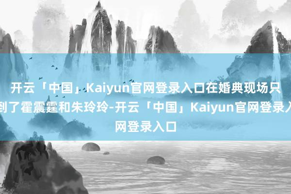 开云「中国」Kaiyun官网登录入口在婚典现场只看到了霍震霆和朱玲玲-开云「中国」Kaiyun官网登录入口
