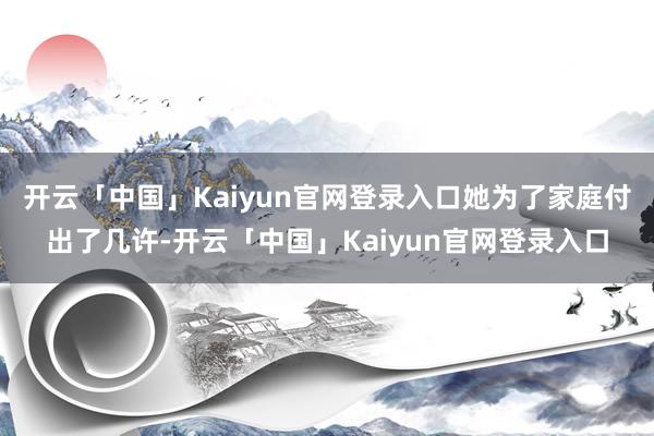 开云「中国」Kaiyun官网登录入口她为了家庭付出了几许-开云「中国」Kaiyun官网登录入口
