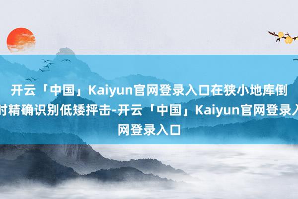 开云「中国」Kaiyun官网登录入口在狭小地库倒车时精确识别低矮抨击-开云「中国」Kaiyun官网登录入口