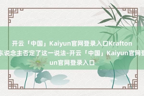 开云「中国」Kaiyun官网登录入口Krafton的发言东说念主否定了这一说法-开云「中国」Kaiyun官网登录入口