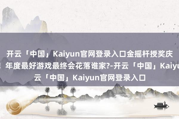 开云「中国」Kaiyun官网登录入口金摇杆授奖庆典今晚0点开幕！年度最好游戏最终会花落谁家?-开云「中国」Kaiyun官网登录入口