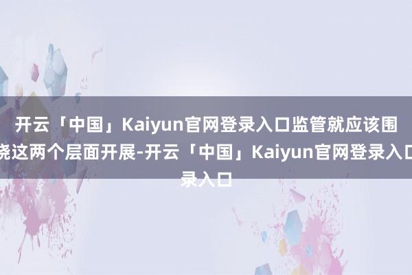 开云「中国」Kaiyun官网登录入口监管就应该围绕这两个层面开展-开云「中国」Kaiyun官网登录入口