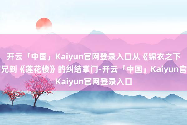 开云「中国」Kaiyun官网登录入口从《锦衣之下》的和煦师兄到《莲花楼》的纠结掌门-开云「中国」Kaiyun官网登录入口